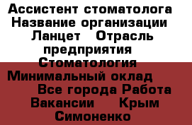 Ассистент стоматолога › Название организации ­ Ланцет › Отрасль предприятия ­ Стоматология › Минимальный оклад ­ 45 000 - Все города Работа » Вакансии   . Крым,Симоненко